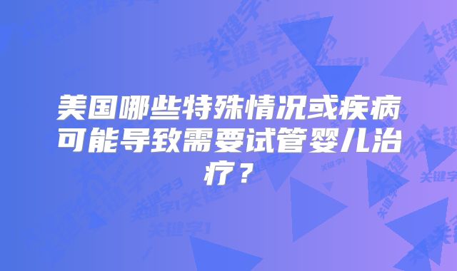 美国哪些特殊情况或疾病可能导致需要试管婴儿治疗？