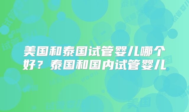 美国和泰国试管婴儿哪个好？泰国和国内试管婴儿