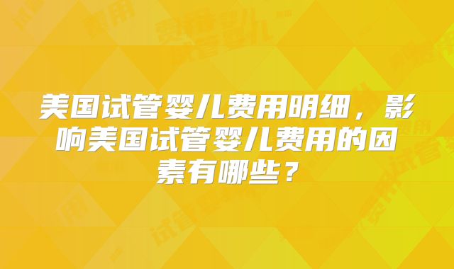 美国试管婴儿费用明细，影响美国试管婴儿费用的因素有哪些？