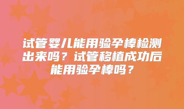 试管婴儿能用验孕棒检测出来吗？试管移植成功后能用验孕棒吗？