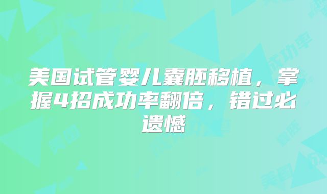 美国试管婴儿囊胚移植，掌握4招成功率翻倍，错过必遗憾