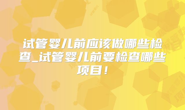 试管婴儿前应该做哪些检查_试管婴儿前要检查哪些项目！
