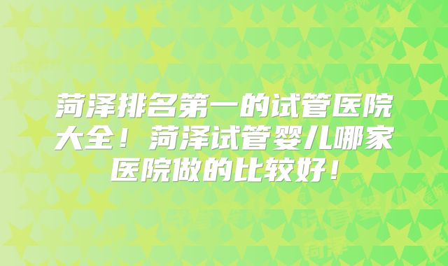 菏泽排名第一的试管医院大全！菏泽试管婴儿哪家医院做的比较好！