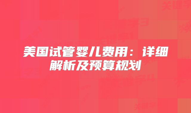 美国试管婴儿费用:详细解析及预算规划