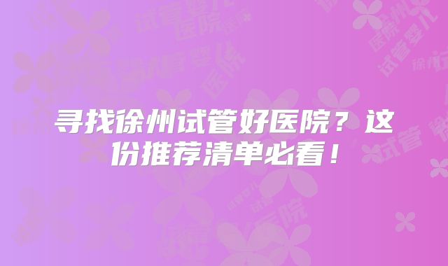 寻找徐州试管好医院?这份推荐清单必看!