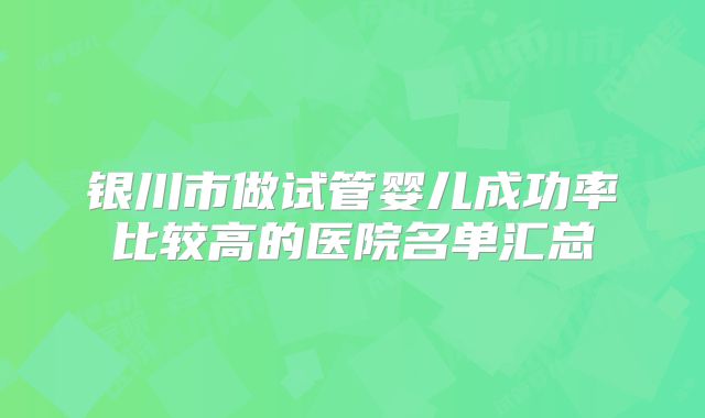 银川市做试管婴儿成功率比较高的医院名单汇总