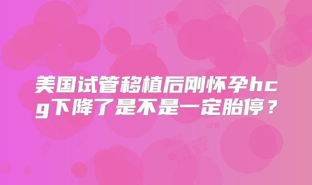 美国试管移植后刚怀孕hcg下降了是不是一定胎停？