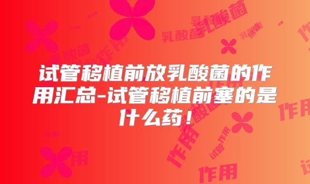 试管移植前放乳酸菌的作用汇总-试管移植前塞的是什么药!