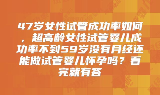 47岁女性试管成功率如何，超高龄女性试管婴儿成功率不到59岁没有月经还能做试管婴儿怀孕吗？看完就有答