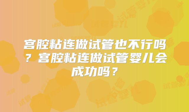 宫腔粘连做试管也不行吗？宫腔粘连做试管婴儿会成功吗？