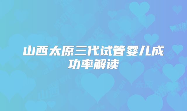 山西太原三代试管婴儿成功率解读