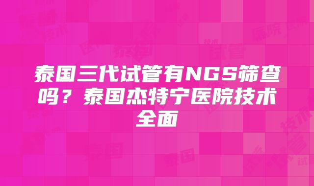 泰国三代试管有NGS筛查吗？泰国杰特宁医院技术全面