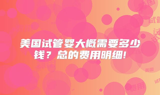 美国试管婴大概需要多少钱？总的费用明细!