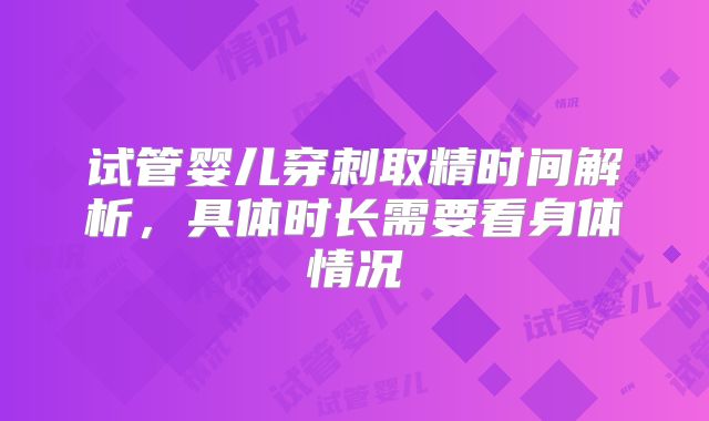 试管婴儿穿刺取精时间解析，具体时长需要看身体情况