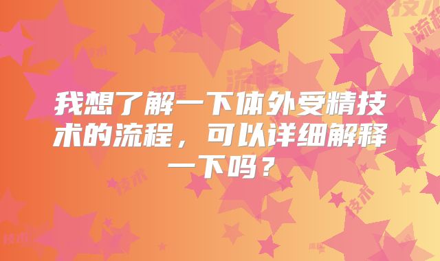 我想了解一下体外受精技术的流程，可以详细解释一下吗？