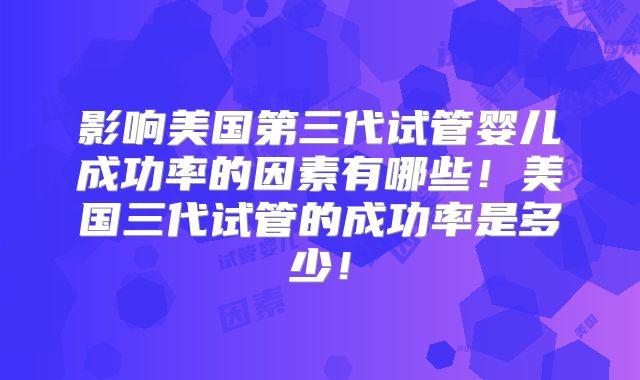 影响美国第三代试管婴儿成功率的因素有哪些！美国三代试管的成功率是多少！
