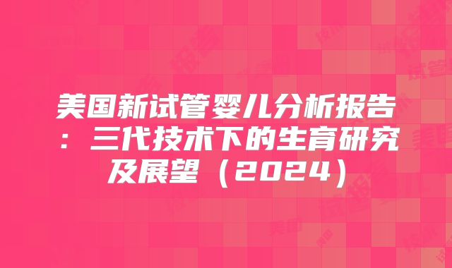 美国新试管婴儿分析报告:三代技术下的生育研究及展望(2024)