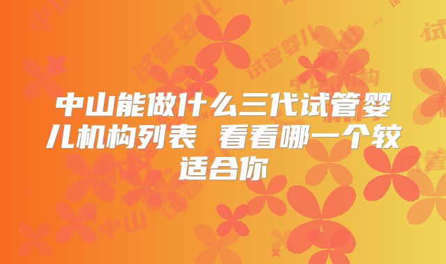 中山能做什么三代试管婴儿机构列表 看看哪一个较适合你