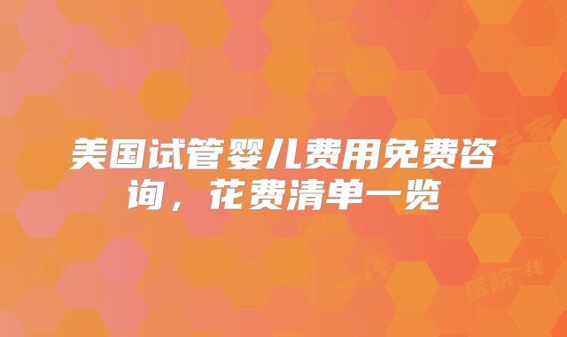美国试管婴儿费用免费咨询，花费清单一览