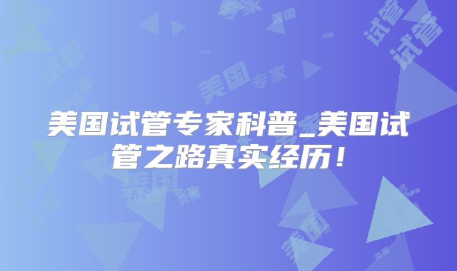 美国试管专家科普_美国试管之路真实经历!