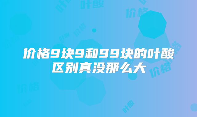 价格9块9和99块的叶酸区别真没那么大