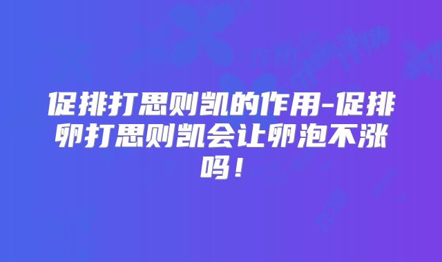 促排打思则凯的作用-促排卵打思则凯会让卵泡不涨吗！