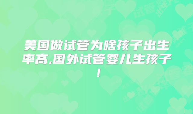 美国做试管为啥孩子出生率高,国外试管婴儿生孩子！