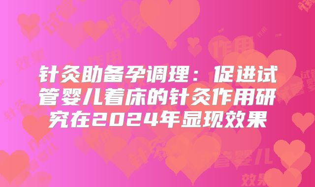 针灸助备孕调理：促进试管婴儿着床的针灸作用研究在2024年显现效果