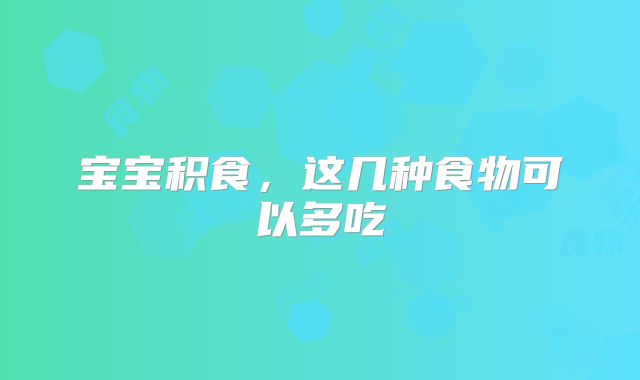 宝宝积食，这几种食物可以多吃
