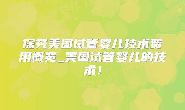 探究美国试管婴儿技术费用概览_美国试管婴儿的技术！
