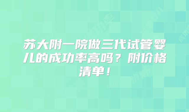 苏大附一院做三代试管婴儿的成功率高吗？附价格清单！