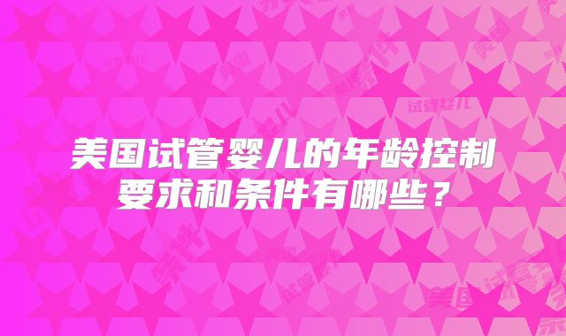 美国试管婴儿的年龄控制要求和条件有哪些？