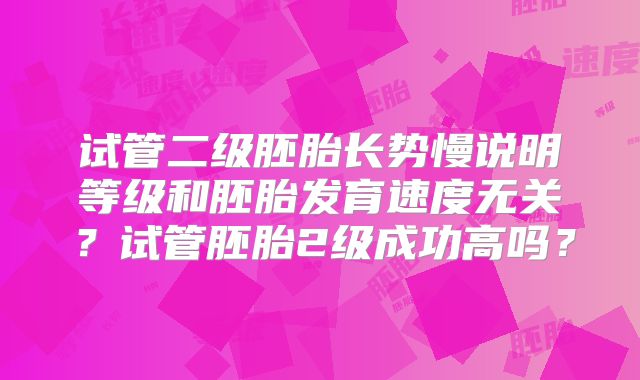 试管二级胚胎长势慢说明等级和胚胎发育速度无关？试管胚胎2级成功高吗？