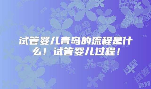 试管婴儿青岛的流程是什么!试管婴儿过程!