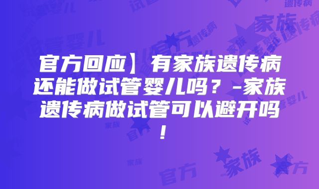 官方回应】有家族遗传病还能做试管婴儿吗?-家族遗传病做试管可以避开吗!