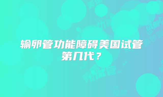 输卵管功能障碍美国试管第几代？
