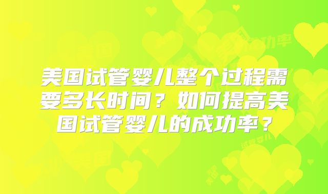 美国试管婴儿整个过程需要多长时间?如何提高美国试管婴儿的成功率?