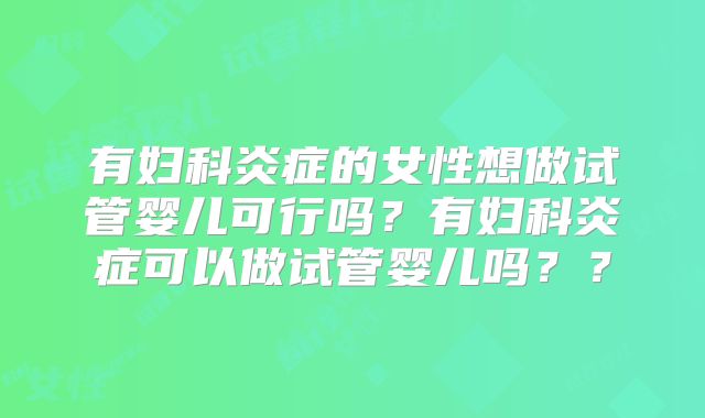 有妇科炎症的女性想做试管婴儿可行吗?有妇科炎症可以做试管婴儿吗??