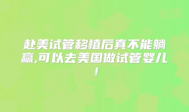 赴美试管移植后真不能躺赢,可以去美国做试管婴儿！