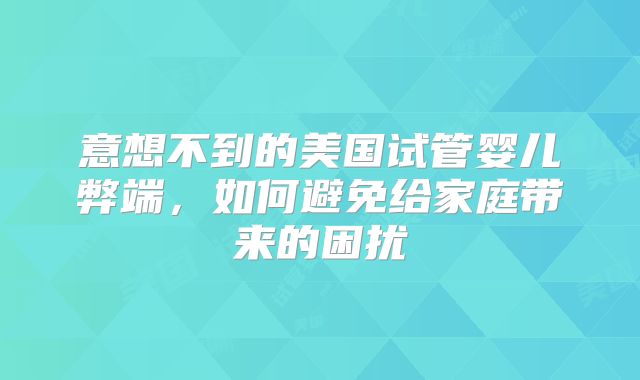 意想不到的美国试管婴儿弊端，如何避免给家庭带来的困扰