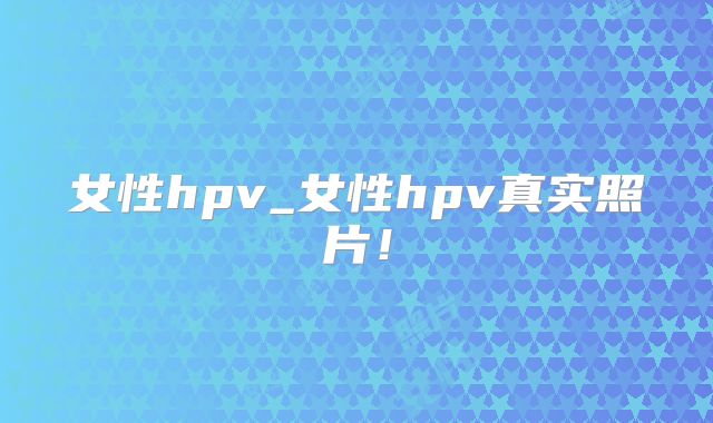 女性hpv_女性hpv真实照片!