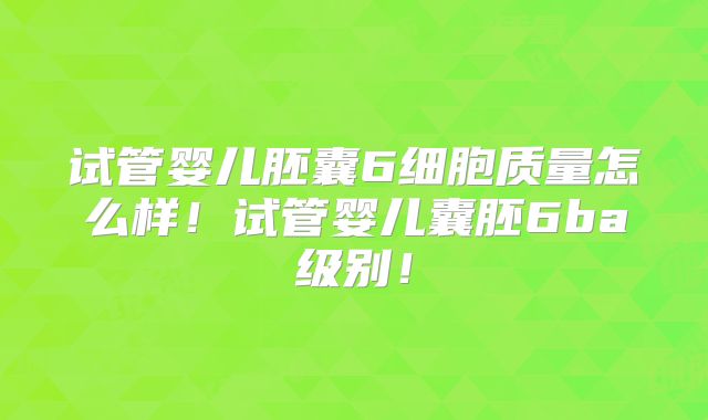 试管婴儿胚囊6细胞质量怎么样！试管婴儿囊胚6ba级别！
