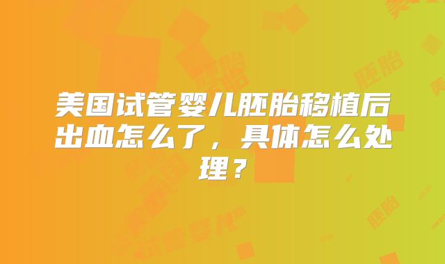 美国试管婴儿胚胎移植后出血怎么了，具体怎么处理？