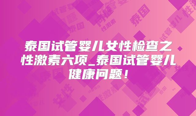 泰国试管婴儿女性检查之性激素六项_泰国试管婴儿健康问题！