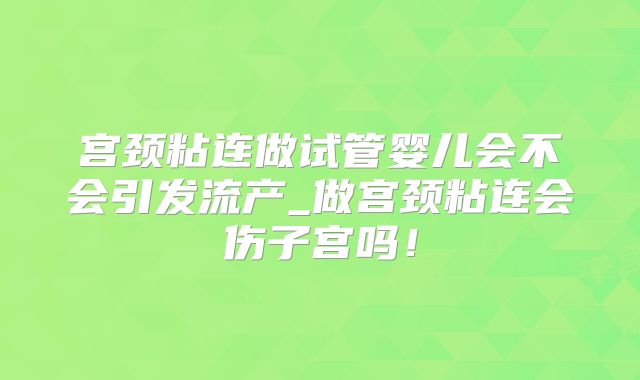 宫颈粘连做试管婴儿会不会引发流产_做宫颈粘连会伤子宫吗！