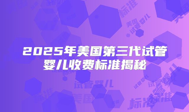 2025年美国第三代试管婴儿收费标准揭秘