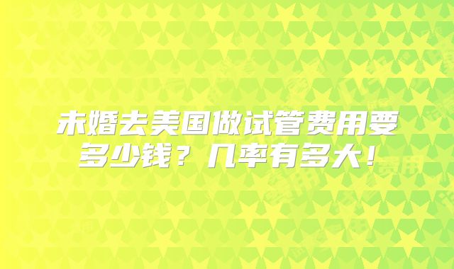 未婚去美国做试管费用要多少钱?几率有多大!