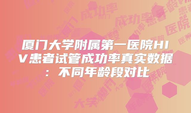 厦门大学附属第一医院HIV患者试管成功率真实数据：不同年龄段对比