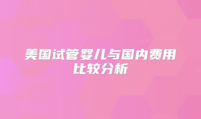 美国试管婴儿与国内费用比较分析