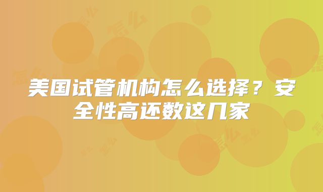 美国试管机构怎么选择？安全性高还数这几家